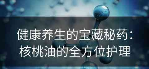 健康养生的宝藏秘药：核桃油的全方位护理